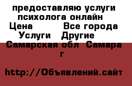 предоставляю услуги психолога онлайн › Цена ­ 400 - Все города Услуги » Другие   . Самарская обл.,Самара г.